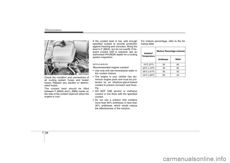 Hyundai Sonata Maintenance
26
7
-15°C (5°F) 35 65
-25°C (-13°F) 40 60 
-35°C (-31°F) 50 50
-45°C (-49°F) 60 40
Ambient
Temperature Mixture Percentage (volume)
Antifreeze Water
Check the condition and connect