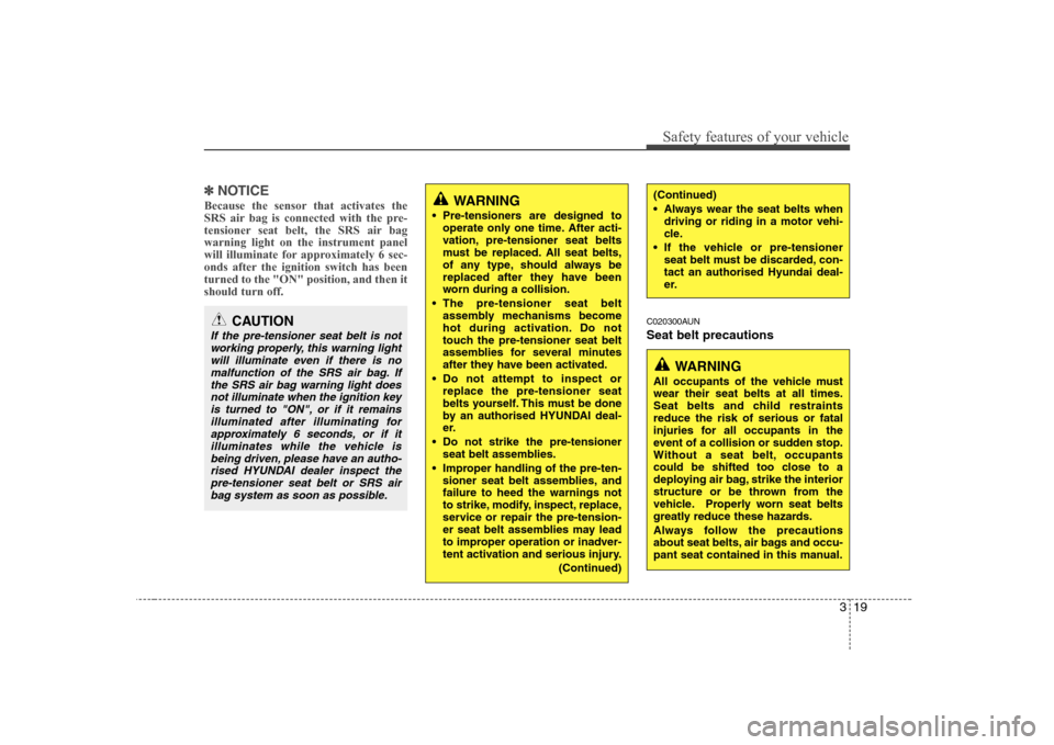Hyundai Sonata 319
Safety features of your vehicle
✽✽NOTICE
Because the sensor that activates the 
SRS air bag is connected with the pre-
tensioner seat belt, the SRS air bagwarning light on the instrument panel