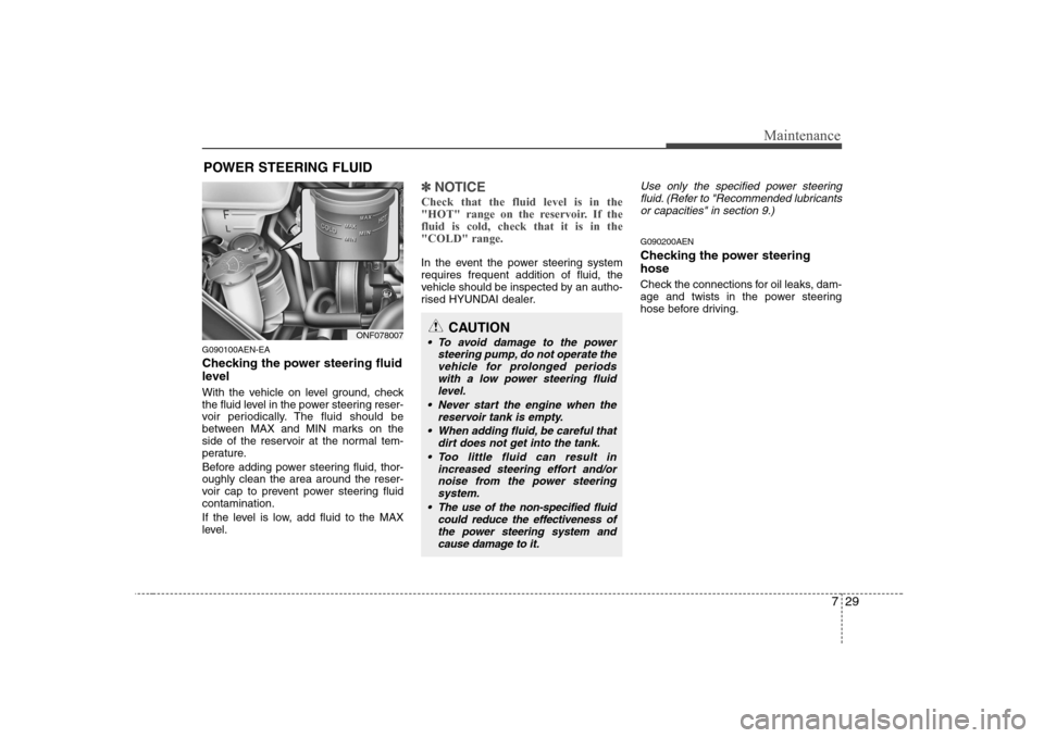 Hyundai Sonata 729
Maintenance
POWER STEERING FLUID
G090100AEN-EA 
Checking the power steering fluid 
level   
With the vehicle on level ground, check 
the fluid level in the power steering reser-
voir periodically.
