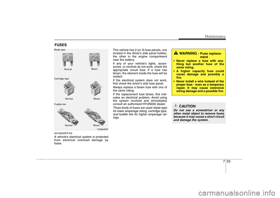 Hyundai Sonata 753
Maintenance
FUSES
G210000AFD-EA 
A vehicle’s electrical system is protected 
from electrical overload damage by
fuses. This vehicle has 2 (or 3) fuse panels, one
located in the driver’s side p
