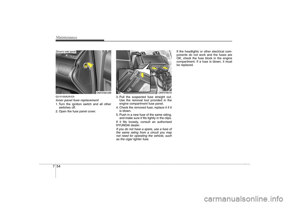 Hyundai Sonata Maintenance
54
7
G210100AUN-EA
Inner panel fuse replacement
1. Turn the ignition switch and all other
switches off.
2. Open the fuse panel cover. 3. Pull the suspected fuse straight out.
Use the remov