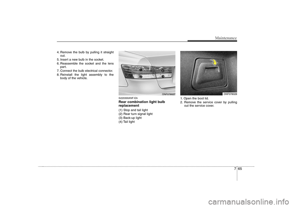 Hyundai Sonata 765
Maintenance
4. Remove the bulb by pulling it straightout.
5. Insert a new bulb in the socket. 
6. Reassemble the socket and the lens part.
7. Connect the bulb electrical connector.
8. Reinstall th