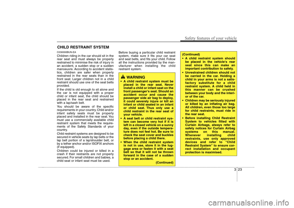 Hyundai Sonata 323
Safety features of your vehicle
CHILD RESTRAINT SYSTEM
C030000BUN-EA 
Children riding in the car should sit in the 
rear seat and must always be properly
restrained to minimise the risk of injury 