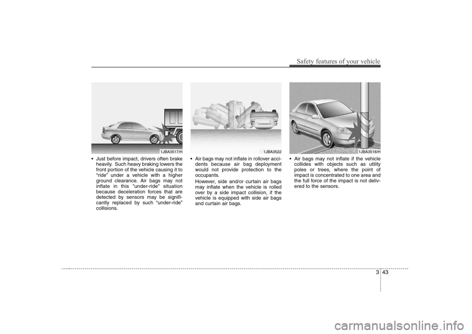 Hyundai Sonata 343
Safety features of your vehicle
 Just before impact, drivers often brakeheavily. Such heavy braking lowers the 
front portion of the vehicle causing it to
“ride” under a vehicle with a higher
