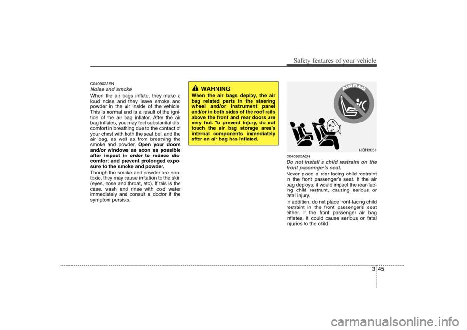 Hyundai Sonata 345
Safety features of your vehicle
C040902AEN
Noise and smoke
When the air bags inflate, they make a 
loud noise and they leave smoke and
powder in the air inside of the vehicle.
This is normal and i