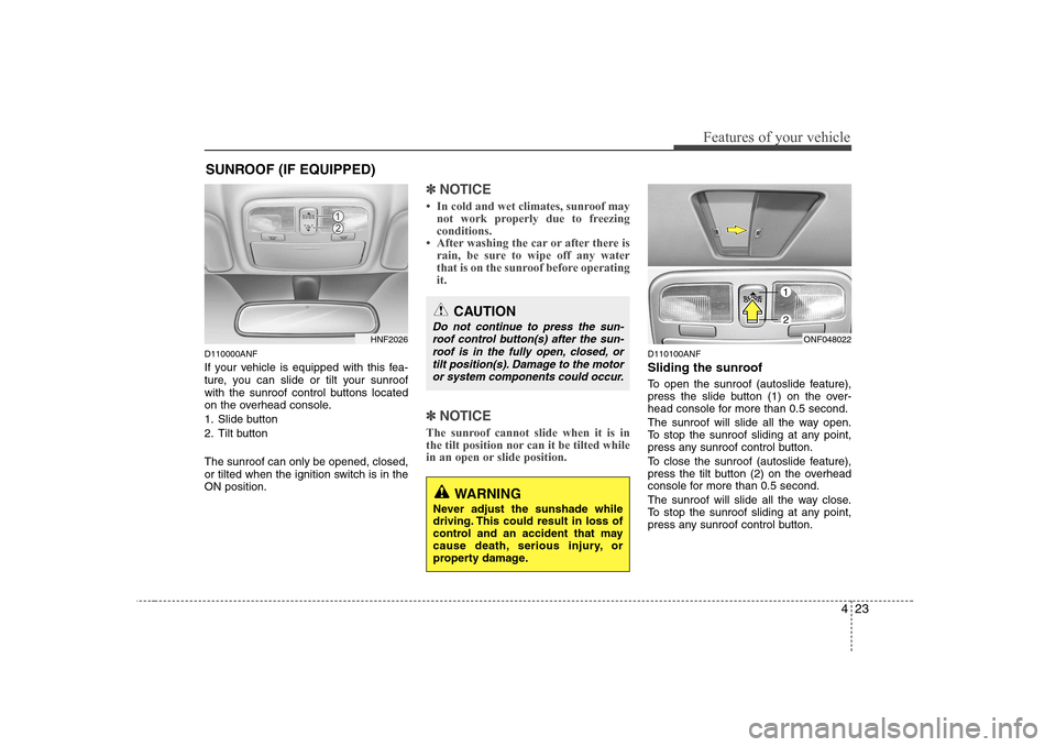 Hyundai Sonata 423
Features of your vehicle
D110000ANF 
If your vehicle is equipped with this fea- 
ture, you can slide or tilt your sunroof
with the sunroof control buttons located
on the overhead console. 
1. Slid