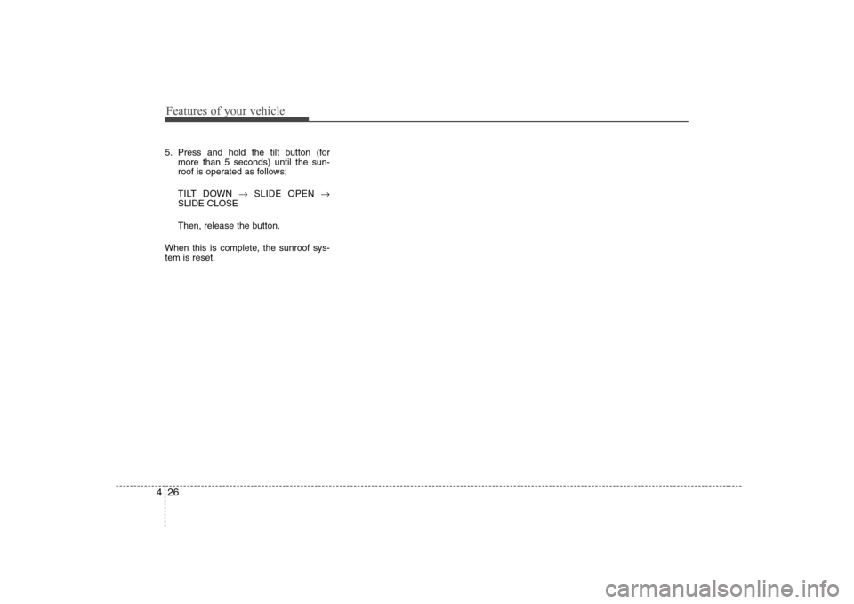 Hyundai Sonata Features of your vehicle
26
4
5. Press and hold the tilt button (for
more than 5 seconds) until the sun- 
roof is operated as follows; 
TILT DOWN  �SLIDE OPEN  �
SLIDE CLOSE
Then, release the button.
