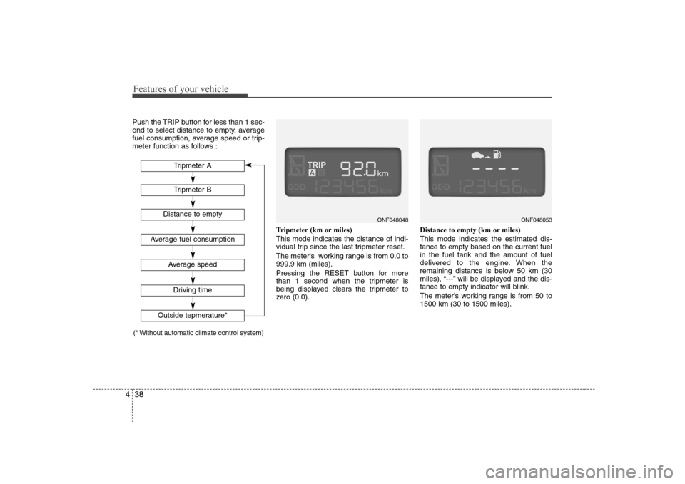 Hyundai Sonata Features of your vehicle
38
4
Push the TRIP button for less than 1 sec- 
ond to select distance to empty, average
fuel consumption, average speed or trip-
meter function as follows :
Tripmeter (km or 
