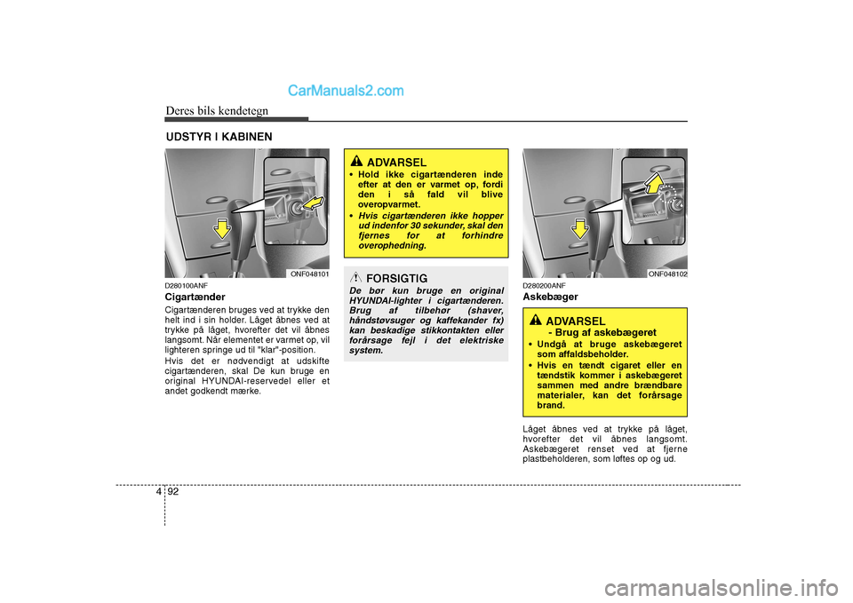 Hyundai Sonata 2009  Instruktionsbog (in Danish) Deres bils kendetegn
92
4
D280100ANF 
Cigartænder 
Cigartænderen bruges ved at trykke den 
helt ind i sin holder. Låget åbnes ved at
trykke på låget, hvorefter det vil åbnes
langsomt. Når elem