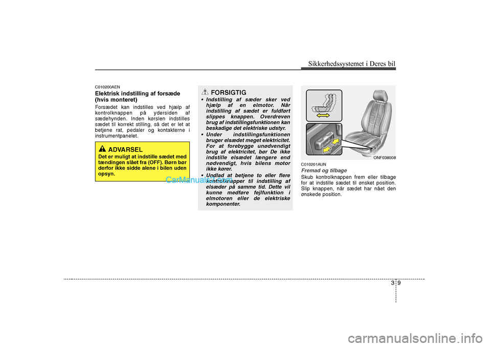Hyundai Sonata 39
Sikkerhedssystemet i Deres bil
C010200AEN 
Elektrisk indstilling af forsæde (hvis monteret) 
Forsædet kan indstilles ved hjælp af 
kontrolknappen på ydersiden af
sædehynden. Inden kørslen ind