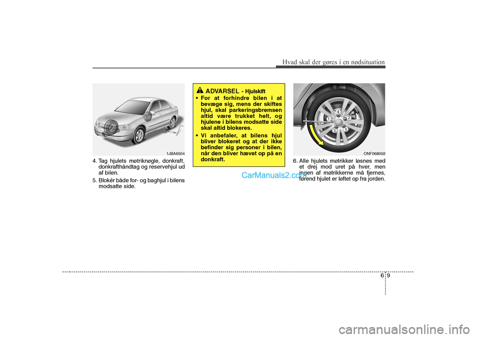 Hyundai Sonata 69
Hvad skal der gøres i en nødsituation
4. Tag hjulets møtriknøgle, donkraft,donkrafthåndtag og reservehjul ud af bilen.
5. Blokér både for- og baghjul i bilens modsatte side. 6. Alle hjulets Hyundai Sonata 69
Hvad skal der gøres i en nødsituation
4. Tag hjulets møtriknøgle, donkraft,donkrafthåndtag og reservehjul ud af bilen.
5. Blokér både for- og baghjul i bilens modsatte side. 6. Alle hjulets