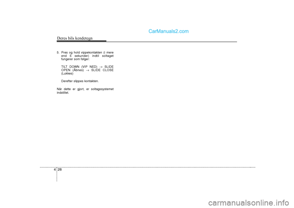 Hyundai Sonata Deres bils kendetegn
28
4
5. Pres og hold vippekontakten (i mere
end 5 sekunder) indtil soltaget 
fungerer som følger: 
TILT DOWN (VIP NED)  �SLIDE
OPEN (Åbnes)  �SLIDE CLOSE
(Lukkes)
Derefter slipp