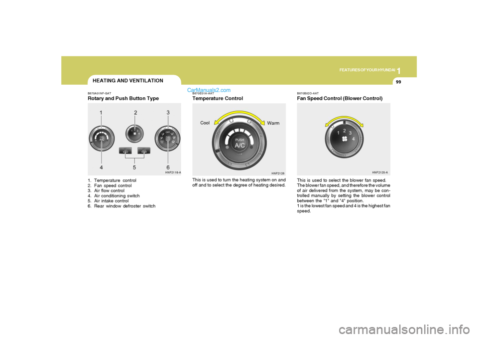 Hyundai Sonata 1
FEATURES OF YOUR HYUNDAI
9999
B670B02O-AATFan Speed Control (Blower Control)
HEATING AND VENTILATIONB670A01NF-GATRotary and Push Button Type1. Temperature control
2. Fan speed control
3. Air flow co Hyundai Sonata 1
FEATURES OF YOUR HYUNDAI
9999
B670B02O-AATFan Speed Control (Blower Control)
HEATING AND VENTILATIONB670A01NF-GATRotary and Push Button Type1. Temperature control
2. Fan speed control
3. Air flow co