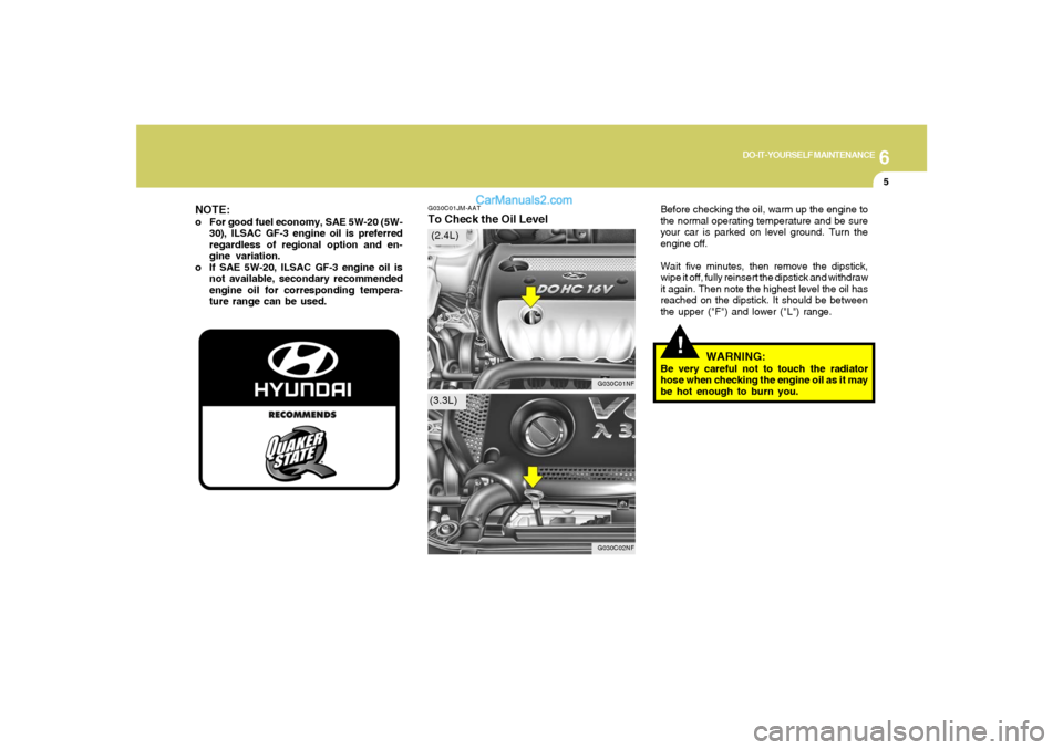 Hyundai Sonata 6
DO-IT-YOURSELF MAINTENANCE
5
G030C01JM-AATTo Check the Oil Level
Before checking the oil, warm up the engine to
the normal operating temperature and be sure
your car is parked on level ground. Turn 
