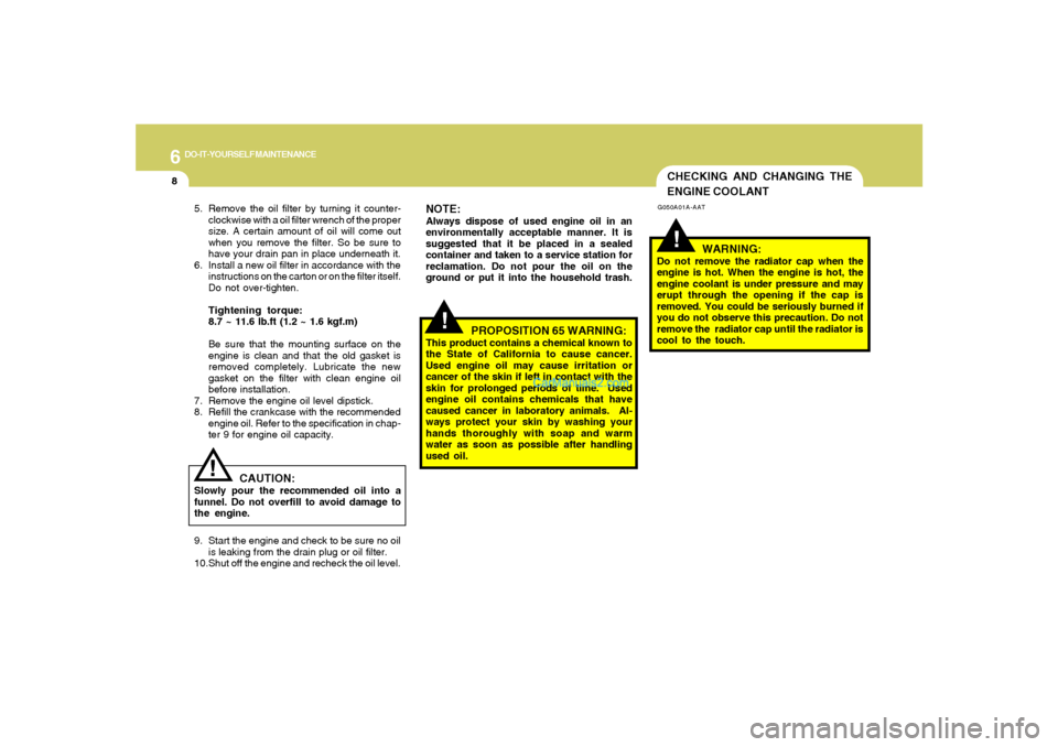 Hyundai Sonata 6
DO-IT-YOURSELF MAINTENANCE
8
CHECKING AND CHANGING THE
ENGINE COOLANT!
G050A01A-AAT
WARNING:
Do not remove the radiator cap when the
engine is hot. When the engine is hot, the
engine coolant is unde