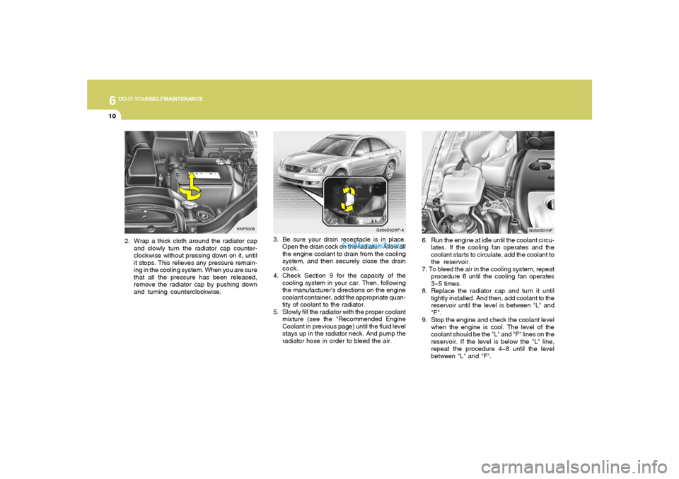 Hyundai Sonata 6
DO-IT-YOURSELF MAINTENANCE
10
3. Be sure your drain receptacle is in place.
Open the drain cock on the radiator. Allow all
the engine coolant to drain from the cooling
system, and then securely clos Hyundai Sonata 6
DO-IT-YOURSELF MAINTENANCE
10
3. Be sure your drain receptacle is in place.
Open the drain cock on the radiator. Allow all
the engine coolant to drain from the cooling
system, and then securely clos