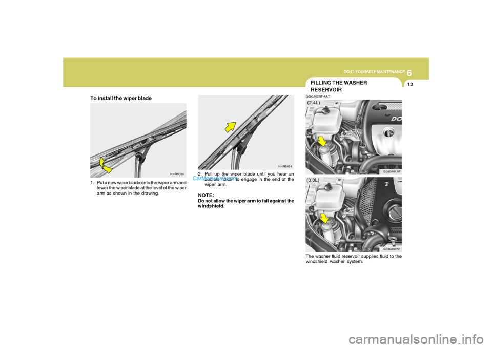 Hyundai Sonata 6
DO-IT-YOURSELF MAINTENANCE
13
HHR5051
HHR5050
FILLING THE WASHER
RESERVOIRG090A02NF-AAT
G090A02NF
G090A01NF
(3.3L)(2.4L)
To install the wiper blade1. Put a new wiper blade onto the wiper arm and
low Hyundai Sonata 6
DO-IT-YOURSELF MAINTENANCE
13
HHR5051
HHR5050
FILLING THE WASHER
RESERVOIRG090A02NF-AAT
G090A02NF
G090A01NF
(3.3L)(2.4L)
To install the wiper blade1. Put a new wiper blade onto the wiper arm and
low
