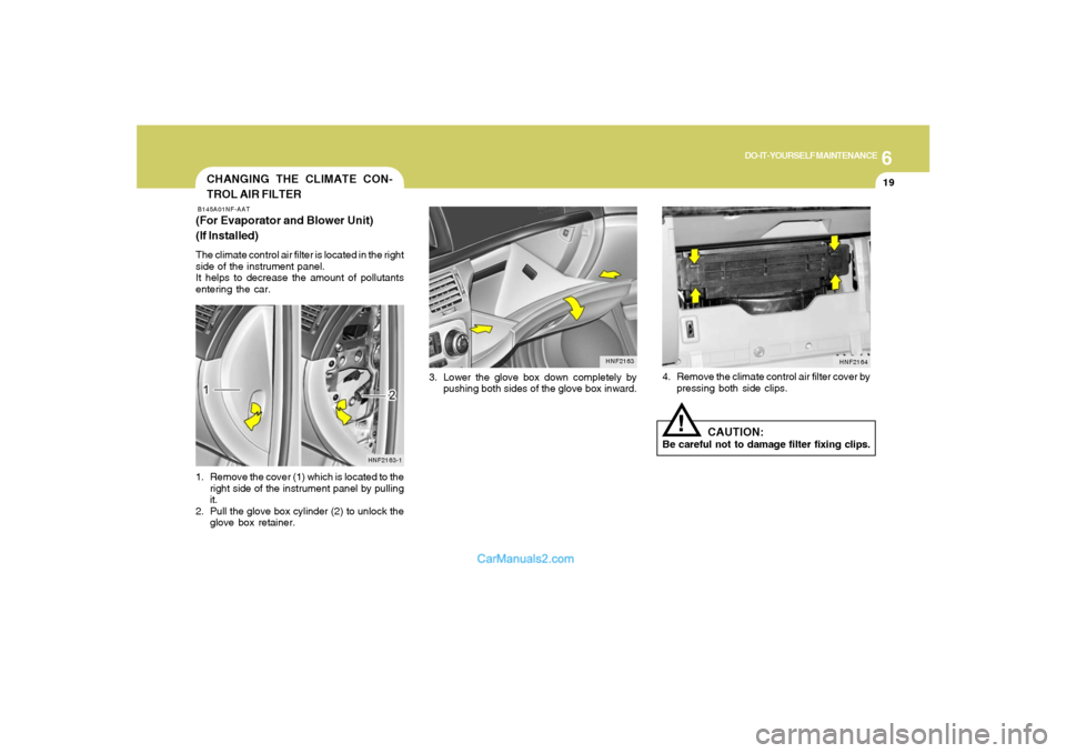 Hyundai Sonata 6
DO-IT-YOURSELF MAINTENANCE
19
3. Lower the glove box down completely by
pushing both sides of the glove box inward.
HNF2163
CHANGING THE CLIMATE CON-
TROL AIR FILTERB145A01NF-AAT(For Evaporator and Hyundai Sonata 6
DO-IT-YOURSELF MAINTENANCE
19
3. Lower the glove box down completely by
pushing both sides of the glove box inward.
HNF2163
CHANGING THE CLIMATE CON-
TROL AIR FILTERB145A01NF-AAT(For Evaporator and