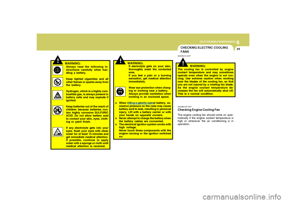 Hyundai Sonata 6
DO-IT-YOURSELF MAINTENANCE
25
!
!
WARNING:Always read the following in-
structions carefully when han-
dling a battery.
Keep lighted cigarettes and all
other flames or sparks away from
the battery.
Hyundai Sonata 6
DO-IT-YOURSELF MAINTENANCE
25
!
!
WARNING:Always read the following in-
structions carefully when han-
dling a battery.
Keep lighted cigarettes and all
other flames or sparks away from
the battery.
