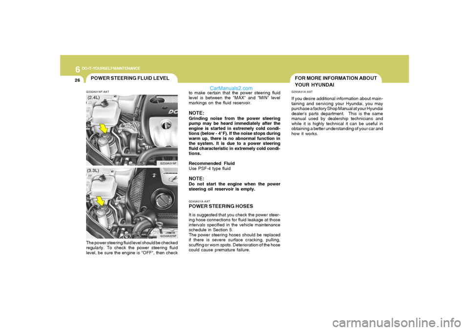 Hyundai Sonata 6
DO-IT-YOURSELF MAINTENANCE
26
FOR MORE INFORMATION ABOUT
YOUR HYUNDAI
G240A01A-AATPOWER STEERING HOSESIt is suggested that you check the power steer-
ing hose connections for fluid leakage at those
Hyundai Sonata 6
DO-IT-YOURSELF MAINTENANCE
26
FOR MORE INFORMATION ABOUT
YOUR HYUNDAI
G240A01A-AATPOWER STEERING HOSESIt is suggested that you check the power steer-
ing hose connections for fluid leakage at those