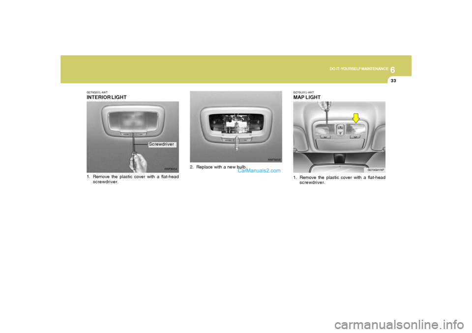 Hyundai Sonata 6
DO-IT-YOURSELF MAINTENANCE
33
G270G01NF G270L01L-AAT
MAP LIGHT1. Remove the plastic cover with a flat-head
screwdriver.
G270G01L-AATINTERIOR LIGHT
HNF5034
1. Remove the plastic cover with a flat-hea