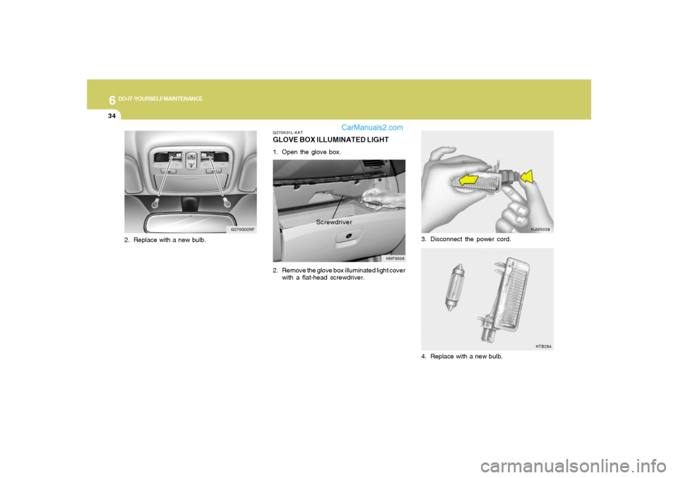 Hyundai Sonata 6
DO-IT-YOURSELF MAINTENANCE
34
3. Disconnect the power cord.
HJM5039
HTB284
4. Replace with a new bulb.
G270K01L-AATGLOVE BOX ILLUMINATED LIGHT1. Open the glove box.
2. Remove the glove box illuminat