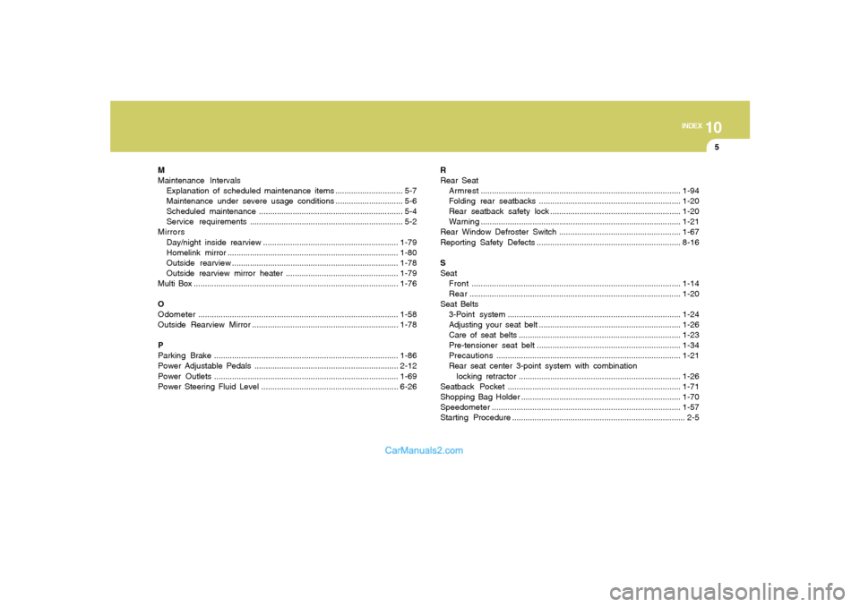 Hyundai Sonata 10
INDEX
5
M
Maintenance Intervals
Explanation of scheduled maintenance items .............................. 5-7
Maintenance under severe usage conditions.............................. 5-6
Scheduled m Hyundai Sonata 10
INDEX
5
M
Maintenance Intervals
Explanation of scheduled maintenance items .............................. 5-7
Maintenance under severe usage conditions.............................. 5-6
Scheduled m