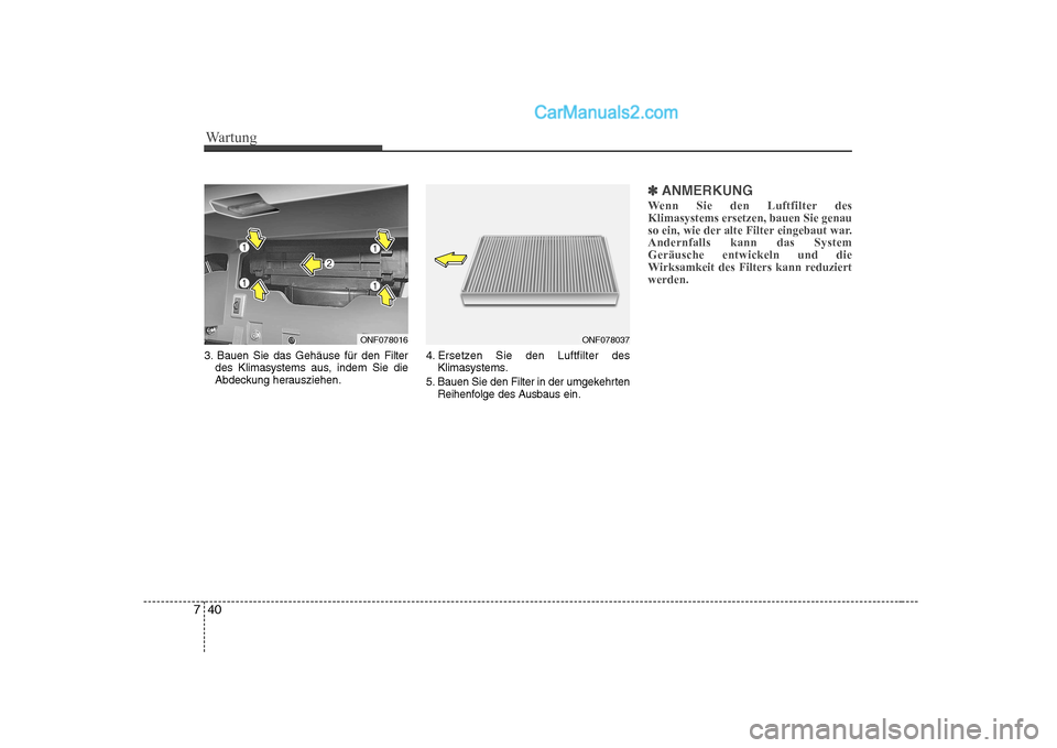Hyundai Sonata 2008  Betriebsanleitung (in German) Wartung
40
7
3. Bauen Sie das Gehäuse für den Filter
des Klimasystems aus, indem Sie die 
Abdeckung herausziehen. 4. Ersetzen Sie den Luftfilter des
Klimasystems.
5. Bauen Sie den Filter in der umge