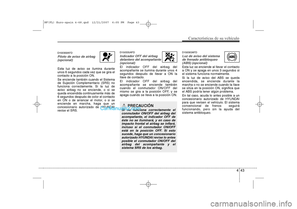 Hyundai Sonata 443
Características de su vehículo
D150302AFD
Piloto de aviso de airbag (opcional)
Esta luz de aviso se ilumina durante 
unos 6 segundos cada vez que se gira elcontacto a la posición ON. Se enciend