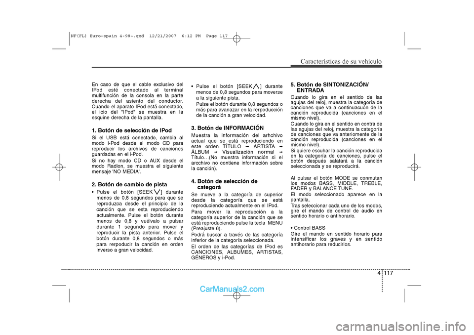 Hyundai Sonata 4 117
Características de su vehículo
En caso de que el cable exclusivo del 
IPod esté conectado al terminal
multifunción de la consola en la parte
derecha del asiento del conductor.
Cuando el apar