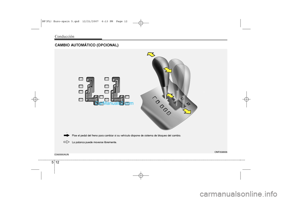 Hyundai Sonata Conducción
12
5
E060000AUN
CAMBIO AUTOMÁTICO (OPCIONAL)
ONF058006
La palanca puede moverse libremente.
Pise el pedal del freno para cambiar si su vehículo dispone de sistema de bloqueo del cambio.
