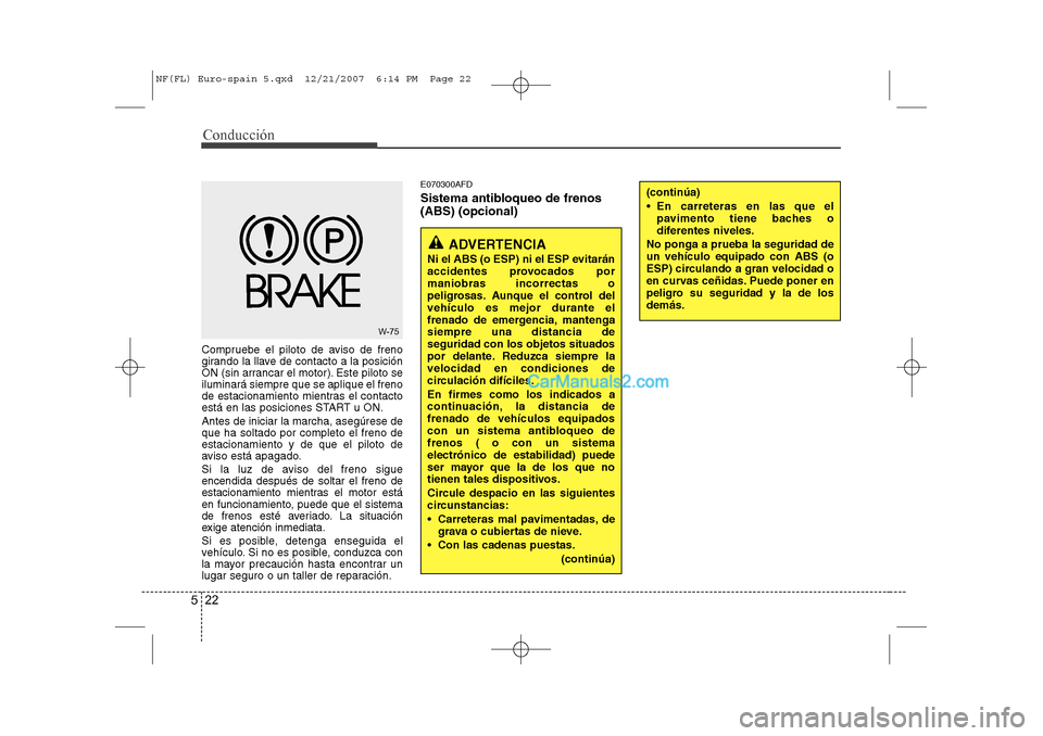 Hyundai Sonata 2008  Manual del propietario (in Spanish) Conducción
22
5
Compruebe el piloto de aviso de freno 
girando la llave de contacto a la posición
ON (sin arrancar el motor). Este piloto seiluminará siempre que se aplique el freno
de estacionamie