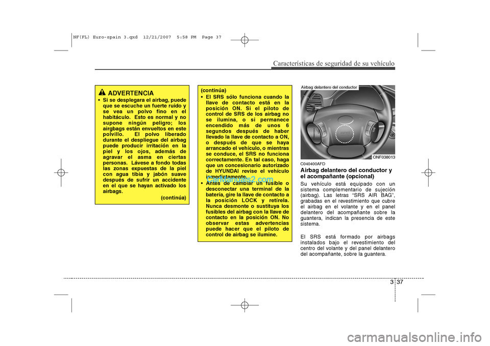 Hyundai Sonata 337
Características de seguridad de su vehículo
C040400AFD 
Airbag delantero del conductor y el acompañante (opcional) 
Su vehículo está equipado con un 
sistema complementario de sujeción
(airb