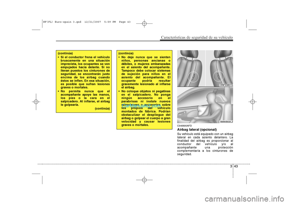 Hyundai Sonata 343
Características de seguridad de su vehículo
C040600AFD 
Airbag lateral (opcional) 
Su vehículo está equipado con un airbag 
lateral en cada asiento delantero. Lafinalidad del airbag es proporc