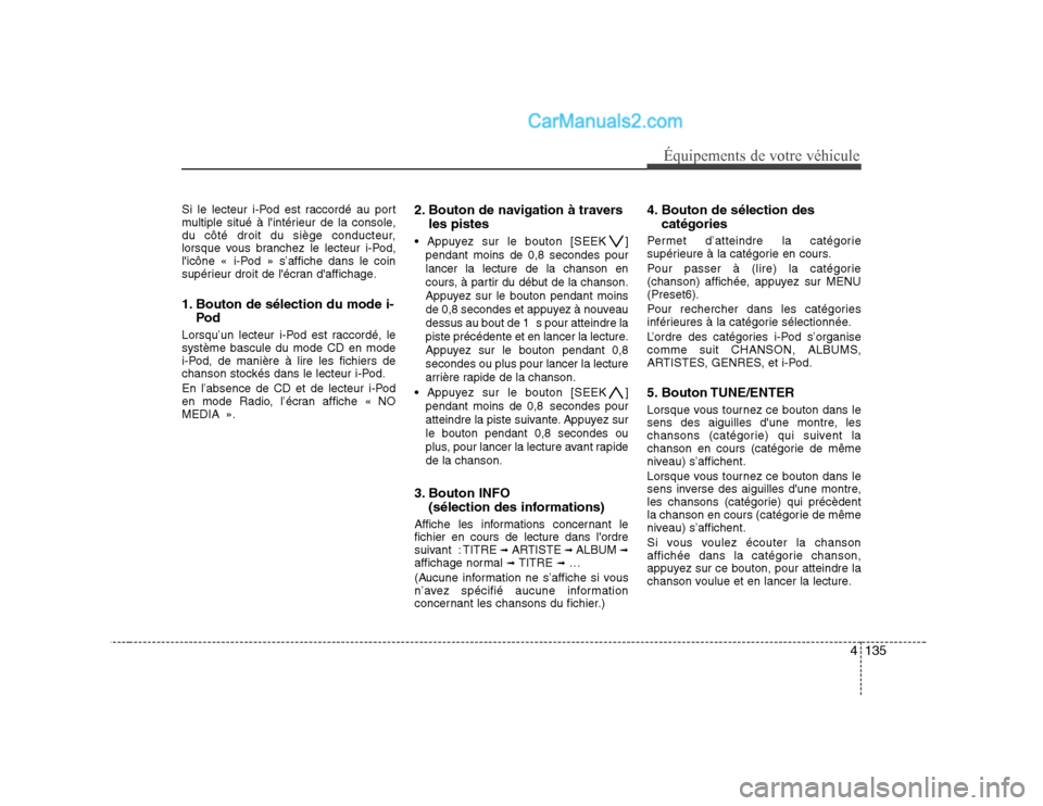 Hyundai Sonata 4135
Équipements de votre véhicule
Si le lecteur i-Pod est raccordé au port 
multiple situé à lintérieur de la console,
du côté droit du siège conducteur,
lorsque vous branchez le lecteur i-