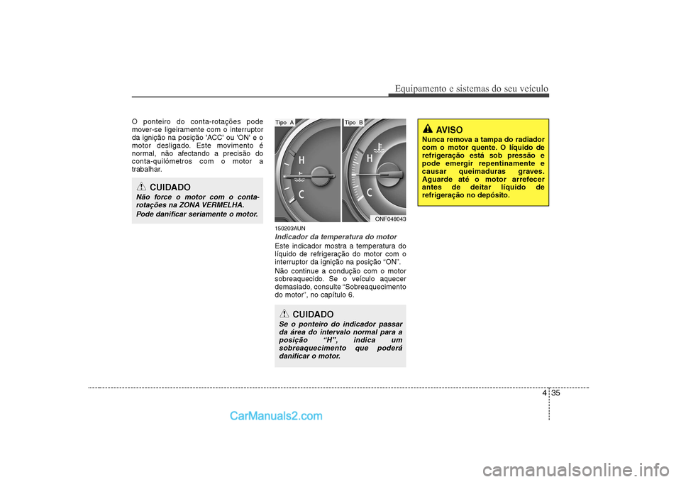 Hyundai Sonata 435
Equipamento e sistemas do seu veículo
O ponteiro do conta-rotações pode 
mover-se ligeiramente com o interruptor
da ignição na posição ACC ou ON e o
motor desligado. Este movimento é
n