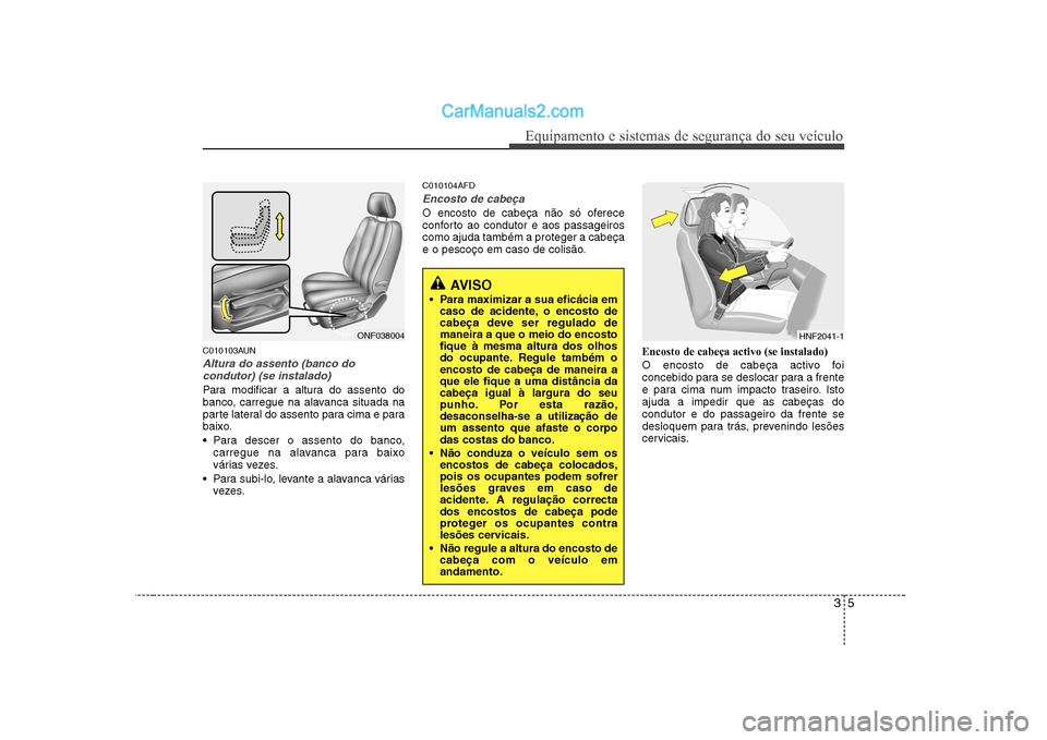 Hyundai Sonata 35
Equipamento e sistemas de segurança do seu veículo
C010103AUN
Altura do assento (banco docondutor) (se instalado)
Para modificar a altura do assento do 
banco, carregue na alavanca situada na
par