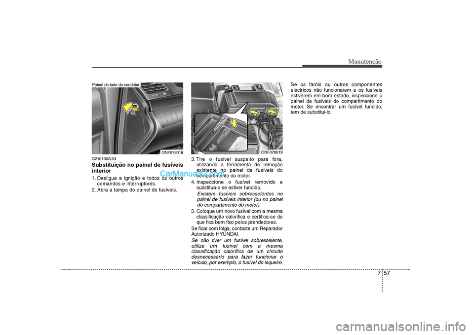 Hyundai Sonata 757
Manutenção
G210100AUN Substituição no painel de fusíveis interior
1. Desligue a ignição e todos os outroscomandos e interruptores.
2. Abra a tampa do painel de fusíveis. 3. Tire o fusíve Hyundai Sonata 757
Manutenção
G210100AUN Substituição no painel de fusíveis interior
1. Desligue a ignição e todos os outroscomandos e interruptores.
2. Abra a tampa do painel de fusíveis. 3. Tire o fusíve