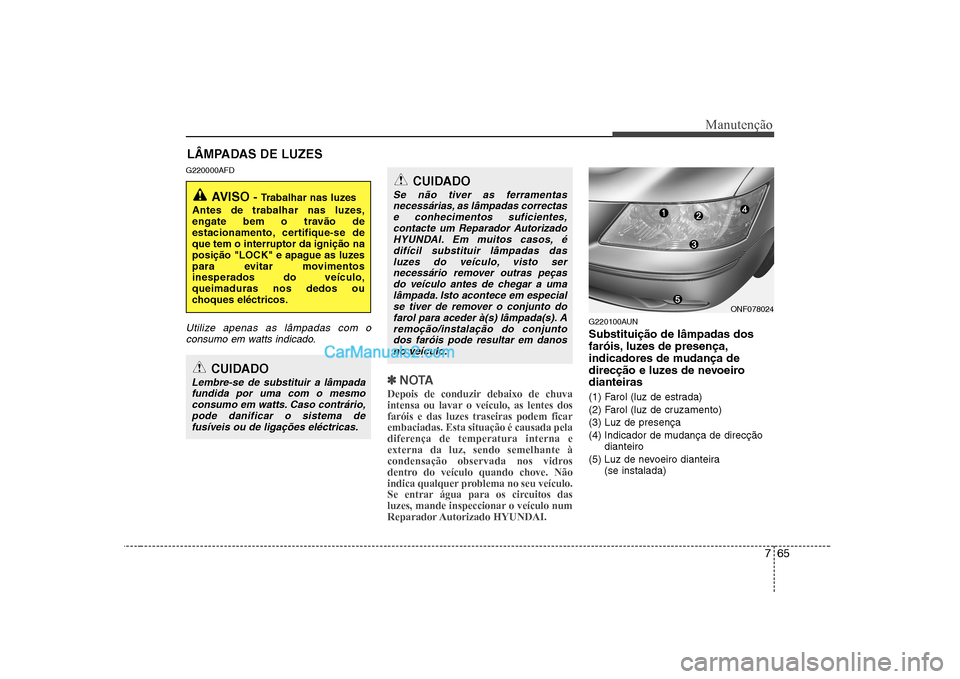 Hyundai Sonata 2008 Manual do proprietário (in Portuguese) 765
Manutenção
LÂMPADAS DE LUZES
G220000AFD
Utilize apenas as lâmpadas com o consumo em watts indicado.
✽✽ NOTA
Depois de conduzir debaixo de chuva
intensa ou lavar o veículo, as lentes dosf Hyundai Sonata 2008 Manual do proprietário (in Portuguese) 765
Manutenção
LÂMPADAS DE LUZES
G220000AFD
Utilize apenas as lâmpadas com o consumo em watts indicado.
✽✽ NOTA
Depois de conduzir debaixo de chuva
intensa ou lavar o veículo, as lentes dosf
