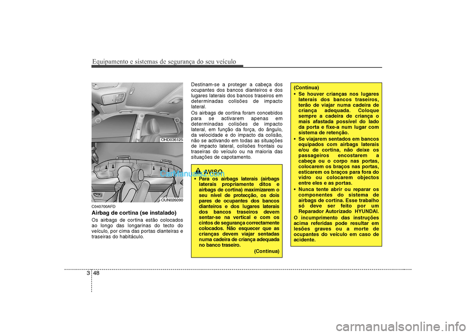 Hyundai Sonata Equipamento e sistemas de segurança do seu veículo
48
3
C040700AFD 
Airbag de cortina (se instalado) 
Os airbags de cortina estão colocados 
ao longo das longarinas do tecto do
veículo, por cima d