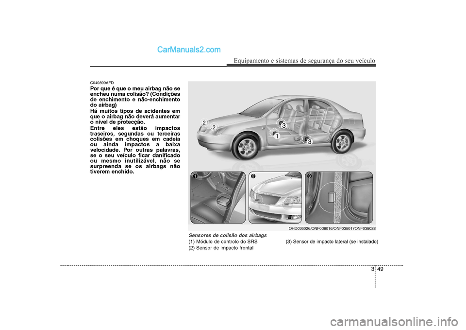 Hyundai Sonata 349
Equipamento e sistemas de segurança do seu veículo
C040800AFD 
Por que é que o meu airbag não se 
encheu numa colisão? (Condições
de enchimento e não-enchimento
do airbag) 
Há muitos tipo