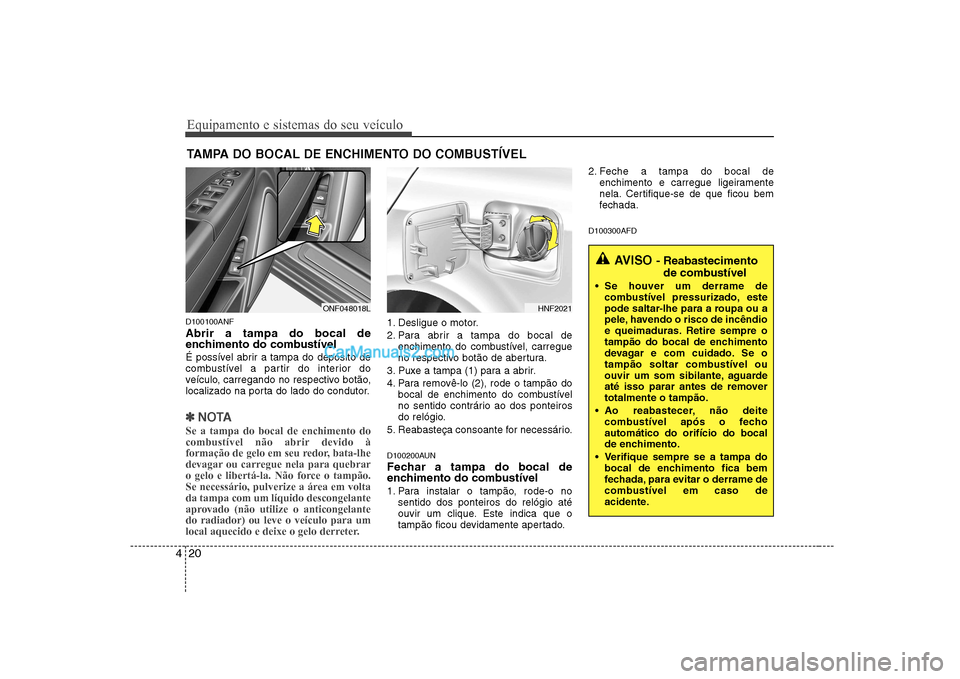 Hyundai Sonata Equipamento e sistemas do seu veículo
20
4
D100100ANF Abrir a tampa do bocal de
enchimento do combustível
É possível abrir a tampa do depósito de
combustível a partir do interior do
veículo, Hyundai Sonata Equipamento e sistemas do seu veículo
20
4
D100100ANF Abrir a tampa do bocal de
enchimento do combustível
É possível abrir a tampa do depósito de
combustível a partir do interior do
veículo,