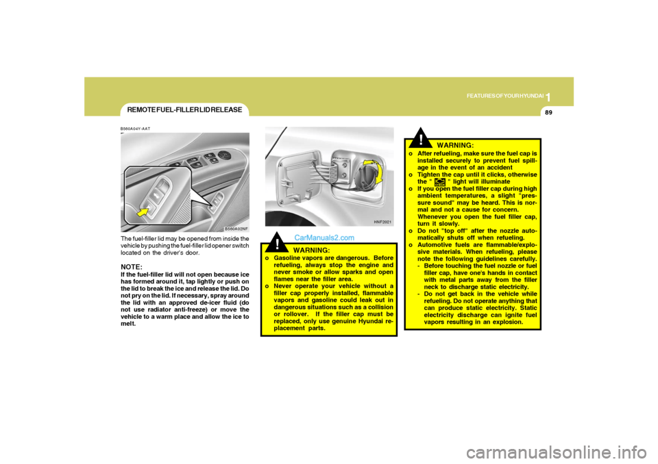 Hyundai Sonata 1
FEATURES OF YOUR HYUNDAI
89
o After refueling, make sure the fuel cap is
installed securely to prevent fuel spill-
age in the event of an accident
o Tighten the cap until it clicks, otherwise
the " 