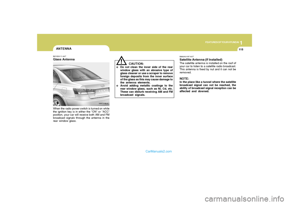 Hyundai Sonata 1
FEATURES OF YOUR HYUNDAI
115115
ANTENNAB870D01Y-AATGlass AntennaWhen the radio power switch is turned on while
the ignition key is in either the "ON" or "ACC"
position, your car will receive both AM Hyundai Sonata 1
FEATURES OF YOUR HYUNDAI
115115
ANTENNAB870D01Y-AATGlass AntennaWhen the radio power switch is turned on while
the ignition key is in either the "ON" or "ACC"
position, your car will receive both AM