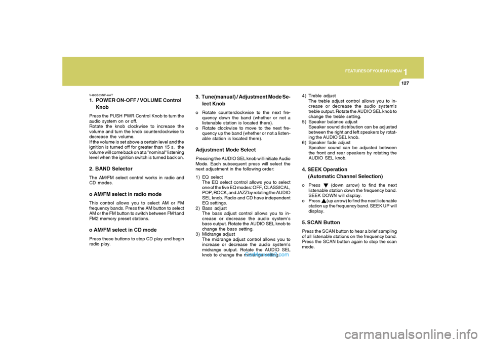 Hyundai Sonata 1
FEATURES OF YOUR HYUNDAI
127
V490B03NF-AAT1. POWER ON-OFF / VOLUME Control
KnobPress the PUSH PWR Control Knob to turn the
audio system on or off.
Rotate the knob clockwise to increase the
volume an