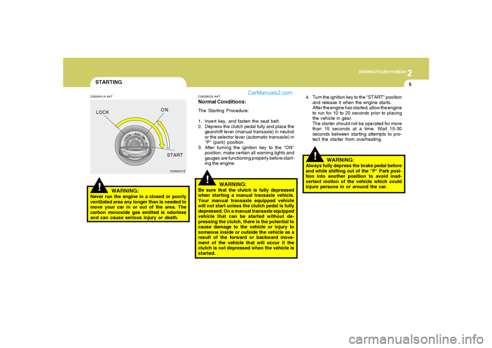 Hyundai Sonata 2
DRIVING YOUR HYUNDAI
5
!
STARTING!
C050A01A-AAT
WARNING:
Never run the engine in a closed or poorly
ventilated area any longer than is needed to
move your car in or out of the area. The
carbon monox