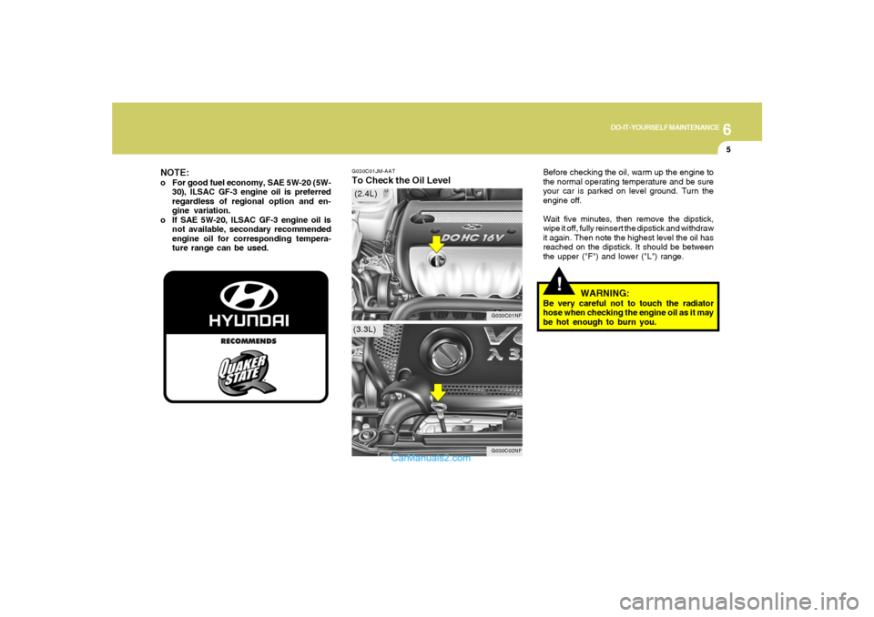 Hyundai Sonata 2007  Owners Manual 6
DO-IT-YOURSELF MAINTENANCE
5
G030C01JM-AATTo Check the Oil Level
Before checking the oil, warm up the engine to
the normal operating temperature and be sure
your car is parked on level ground. Turn 