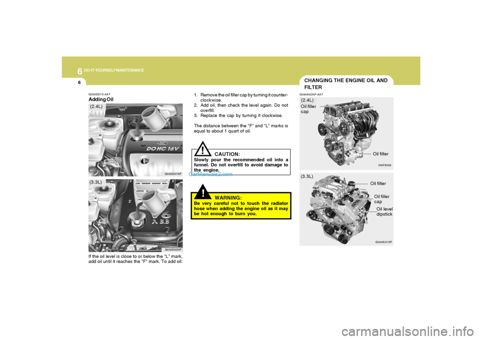 Hyundai Sonata 6
DO-IT-YOURSELF MAINTENANCE
6
!!
G030D01O-AATAdding Oil
1. Remove the oil filler cap by turning it counter-
clockwise.
2. Add oil, then check the level again. Do not
overfill.
3. Replace the cap by t