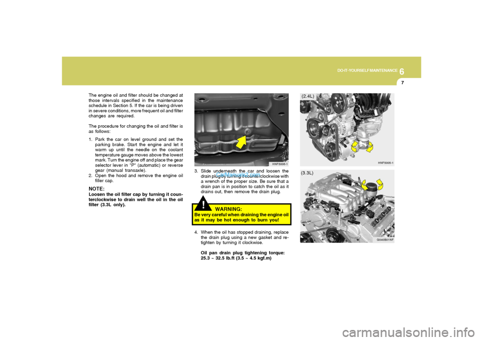 Hyundai Sonata 6
DO-IT-YOURSELF MAINTENANCE
7
!
3. Slide underneath the car and loosen the
drain plug by turning it counterclockwise with
a wrench of the proper size. Be sure that a
drain pan is in position to catch