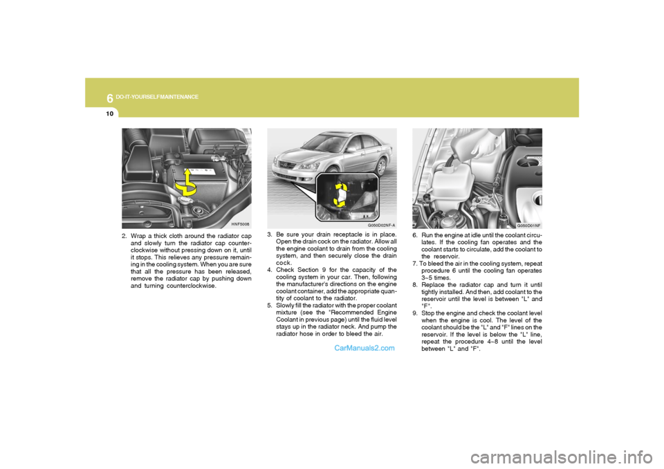 Hyundai Sonata 6
DO-IT-YOURSELF MAINTENANCE
10
3. Be sure your drain receptacle is in place.
Open the drain cock on the radiator. Allow all
the engine coolant to drain from the cooling
system, and then securely clos Hyundai Sonata 6
DO-IT-YOURSELF MAINTENANCE
10
3. Be sure your drain receptacle is in place.
Open the drain cock on the radiator. Allow all
the engine coolant to drain from the cooling
system, and then securely clos
